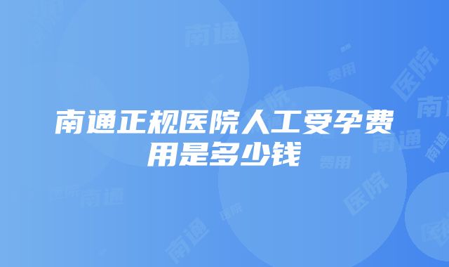 南通正规医院人工受孕费用是多少钱