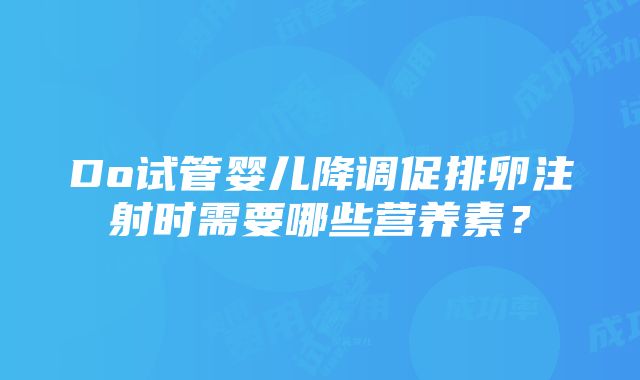 Do试管婴儿降调促排卵注射时需要哪些营养素？