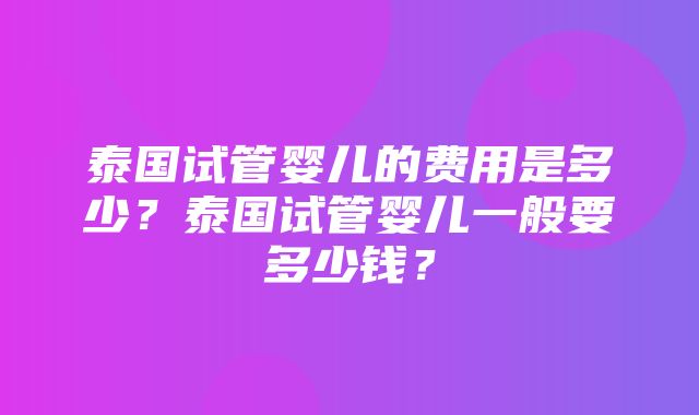 泰国试管婴儿的费用是多少？泰国试管婴儿一般要多少钱？