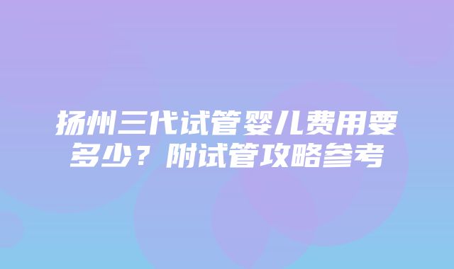 扬州三代试管婴儿费用要多少？附试管攻略参考