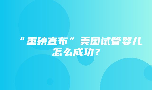 “重磅宣布”美国试管婴儿怎么成功？