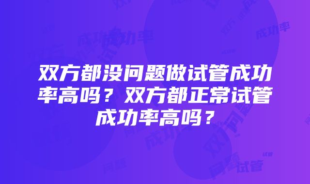 双方都没问题做试管成功率高吗？双方都正常试管成功率高吗？