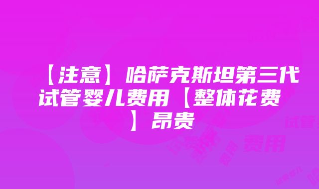 【注意】哈萨克斯坦第三代试管婴儿费用【整体花费】昂贵