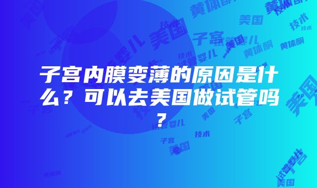 子宫内膜变薄的原因是什么？可以去美国做试管吗？