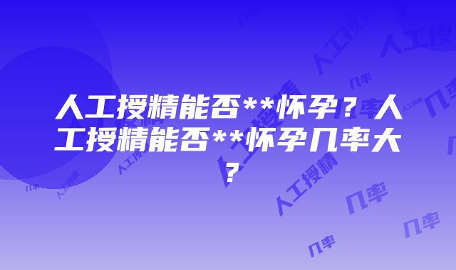 人工授精能否**怀孕？人工授精能否**怀孕几率大？