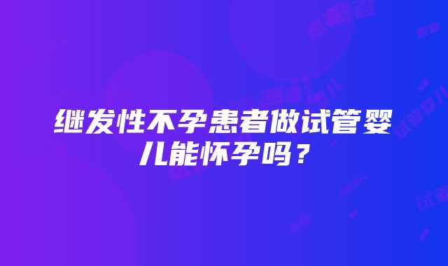 继发性不孕患者做试管婴儿能怀孕吗？