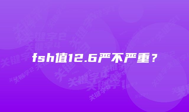 fsh值12.6严不严重？