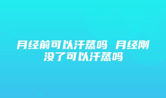 月经前可以汗蒸吗 月经刚没了可以汗蒸吗