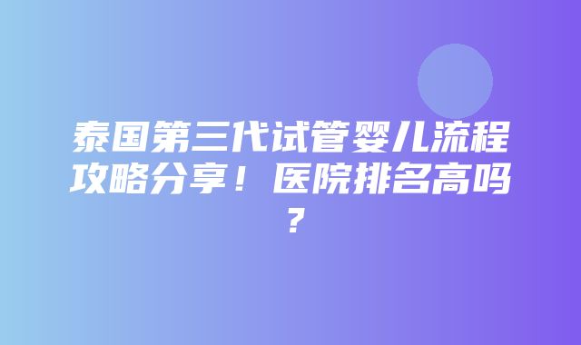 泰国第三代试管婴儿流程攻略分享！医院排名高吗？