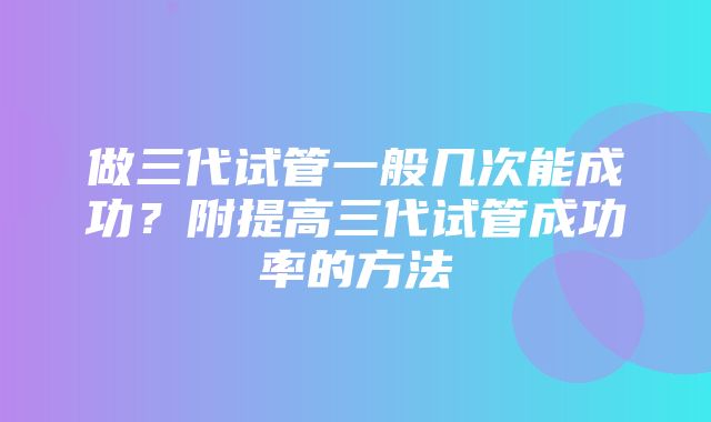 做三代试管一般几次能成功？附提高三代试管成功率的方法