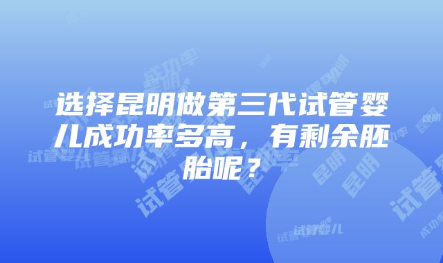 选择昆明做第三代试管婴儿成功率多高，有剩余胚胎呢？