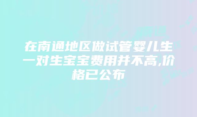 在南通地区做试管婴儿生一对生宝宝费用并不高,价格已公布