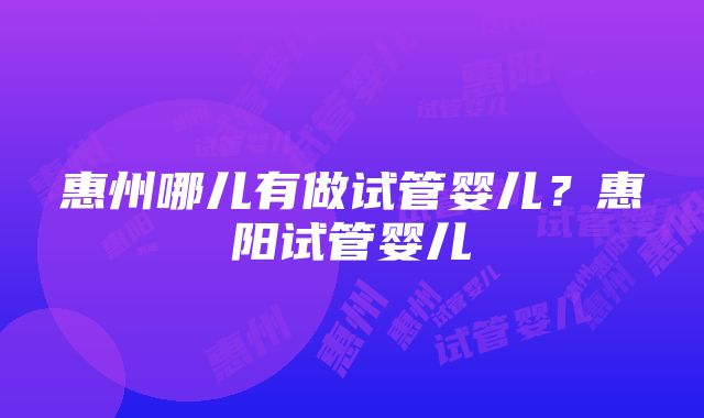 惠州哪儿有做试管婴儿？惠阳试管婴儿