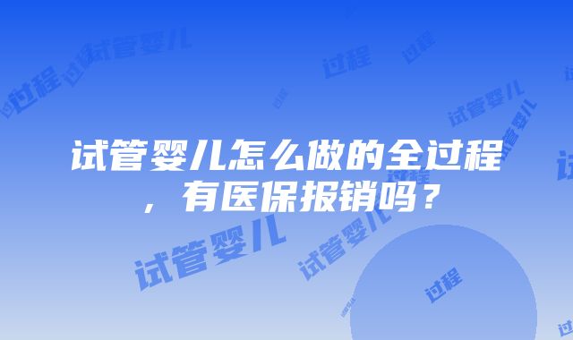 试管婴儿怎么做的全过程，有医保报销吗？