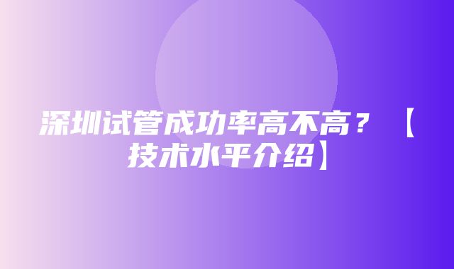 深圳试管成功率高不高？【技术水平介绍】