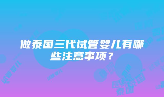 做泰国三代试管婴儿有哪些注意事项？