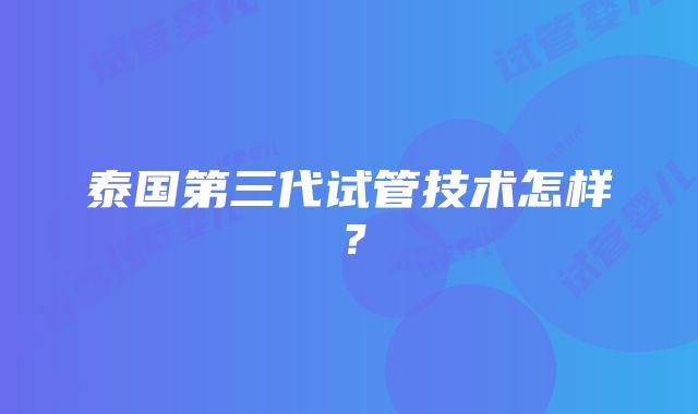 泰国第三代试管技术怎样？