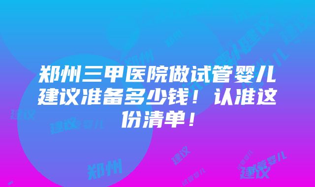 郑州三甲医院做试管婴儿建议准备多少钱！认准这份清单！