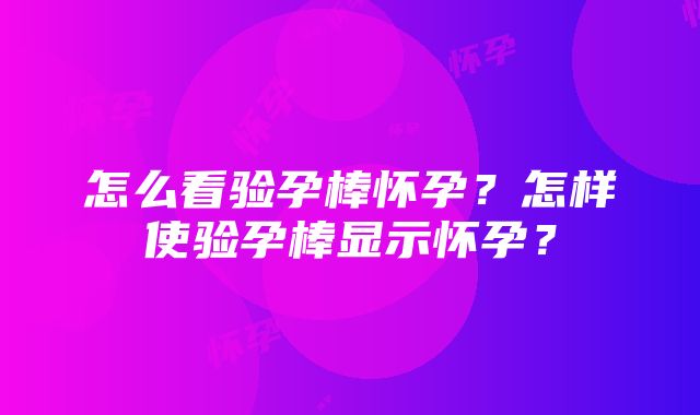 怎么看验孕棒怀孕？怎样使验孕棒显示怀孕？