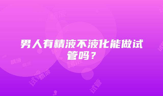 男人有精液不液化能做试管吗？