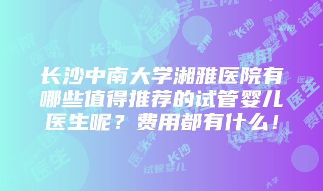 长沙中南大学湘雅医院有哪些值得推荐的试管婴儿医生呢？费用都有什么！