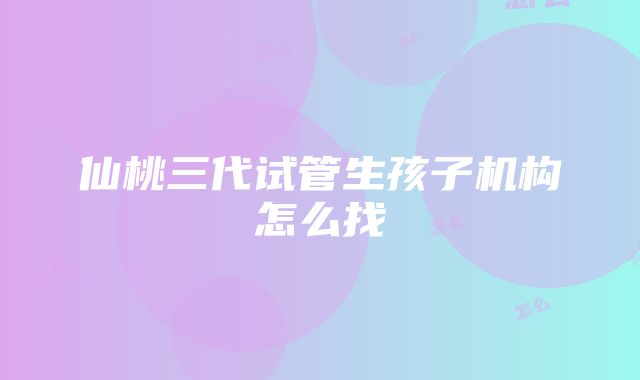 仙桃三代试管生孩子机构怎么找