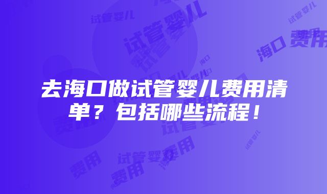 去海口做试管婴儿费用清单？包括哪些流程！