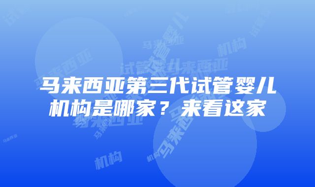 马来西亚第三代试管婴儿机构是哪家？来看这家