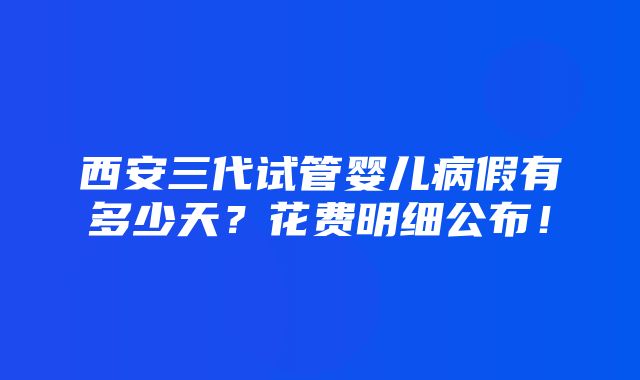 西安三代试管婴儿病假有多少天？花费明细公布！