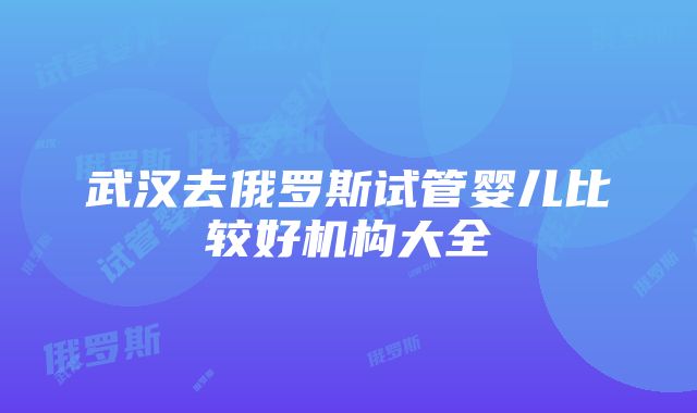 武汉去俄罗斯试管婴儿比较好机构大全