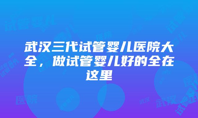 武汉三代试管婴儿医院大全，做试管婴儿好的全在这里