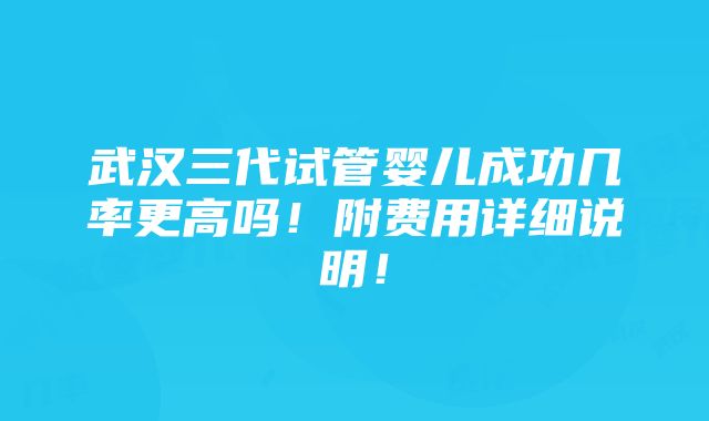 武汉三代试管婴儿成功几率更高吗！附费用详细说明！