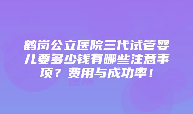 鹤岗公立医院三代试管婴儿要多少钱有哪些注意事项？费用与成功率！