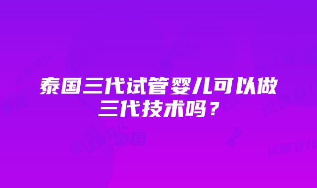 泰国三代试管婴儿可以做三代技术吗？