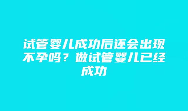 试管婴儿成功后还会出现不孕吗？做试管婴儿已经成功