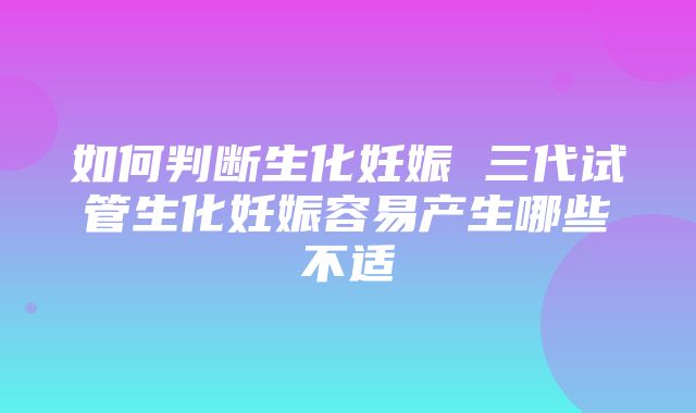 如何判断生化妊娠 三代试管生化妊娠容易产生哪些不适