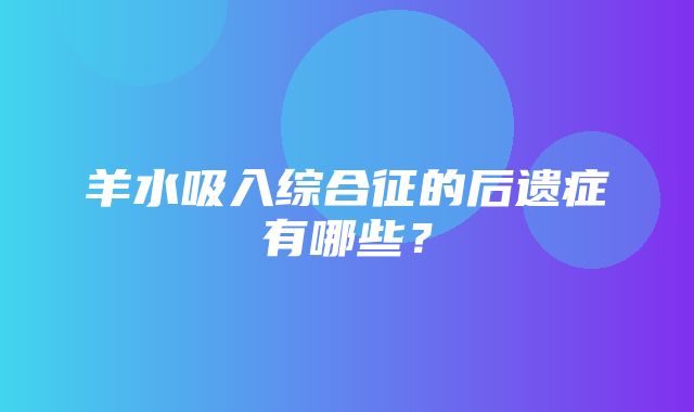 羊水吸入综合征的后遗症有哪些？