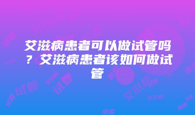 艾滋病患者可以做试管吗？艾滋病患者该如何做试管