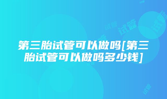 第三胎试管可以做吗[第三胎试管可以做吗多少钱]