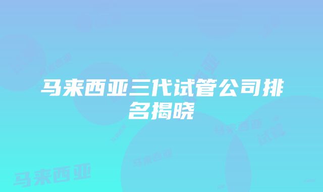 马来西亚三代试管公司排名揭晓