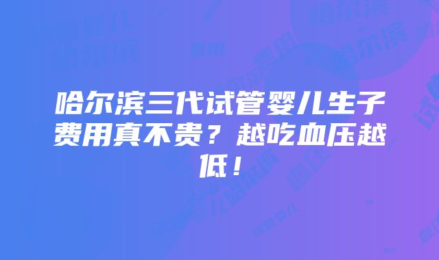 哈尔滨三代试管婴儿生子费用真不贵？越吃血压越低！