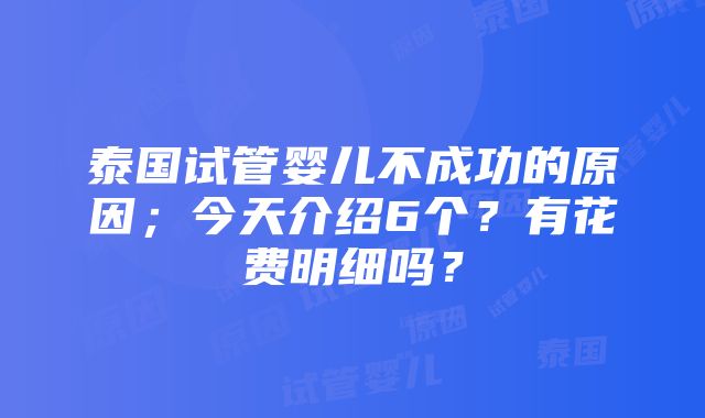 泰国试管婴儿不成功的原因；今天介绍6个？有花费明细吗？