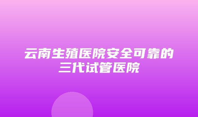 云南生殖医院安全可靠的三代试管医院