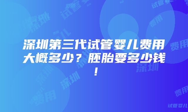 深圳第三代试管婴儿费用大概多少？胚胎要多少钱！