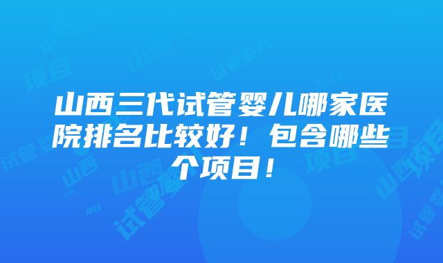 山西三代试管婴儿哪家医院排名比较好！包含哪些个项目！