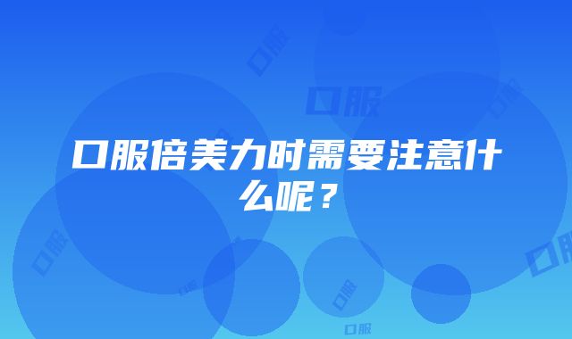 口服倍美力时需要注意什么呢？