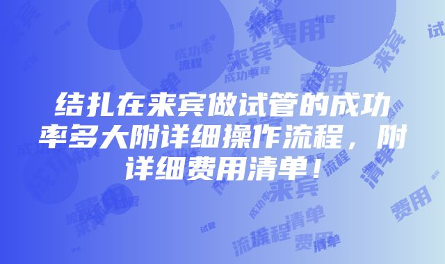 结扎在来宾做试管的成功率多大附详细操作流程，附详细费用清单！