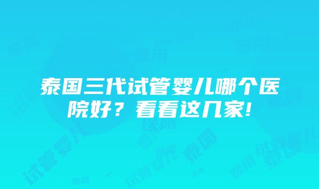 泰国三代试管婴儿哪个医院好？看看这几家!