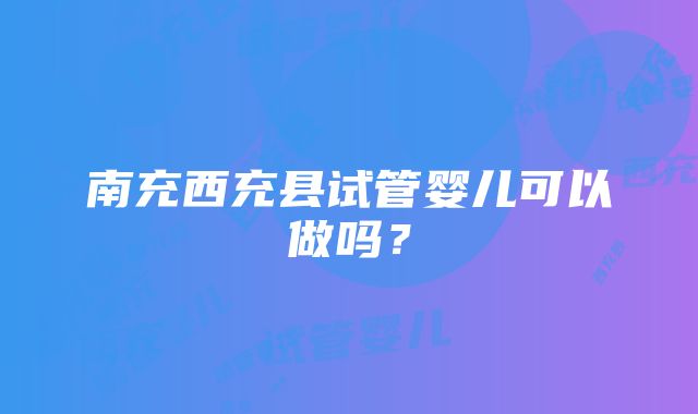 南充西充县试管婴儿可以做吗？