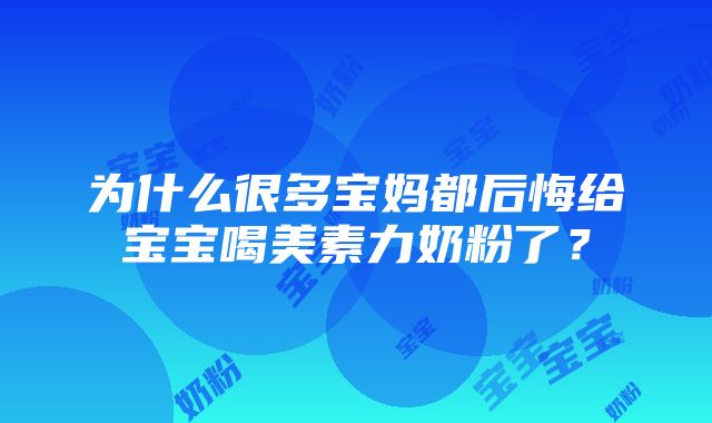 为什么很多宝妈都后悔给宝宝喝美素力奶粉了？